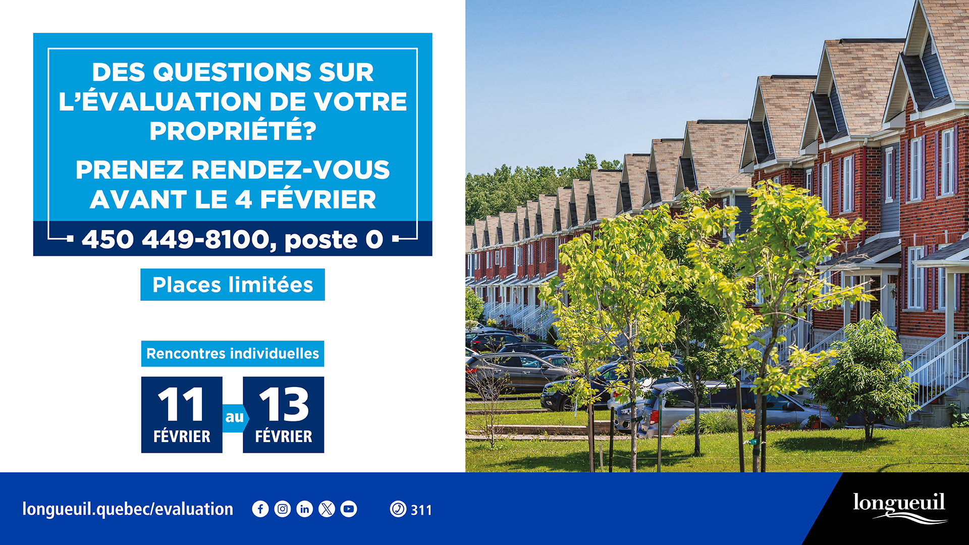 On voit des maisons en rangées avec le texte suivant : Des questions sur l'évaluation de votre propriété? Prenez rendez-vous avant le 4 février. 450-449-8100, poste 4. Plus loin on voit les dates dans des encadrés bleus foncés. 11 au 13 février.